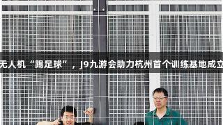 无人机“踢足球”，J9九游会助力杭州首个训练基地成立