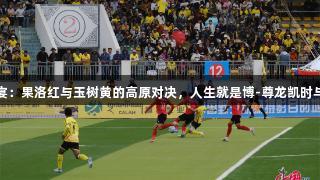 青超盛宴：果洛红与玉树黄的高原对决，人生就是博-尊龙凯时与你同行