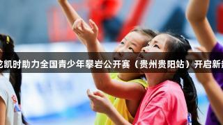 尊龙凯时助力全国青少年攀岩公开赛（贵州贵阳站）开启新热潮