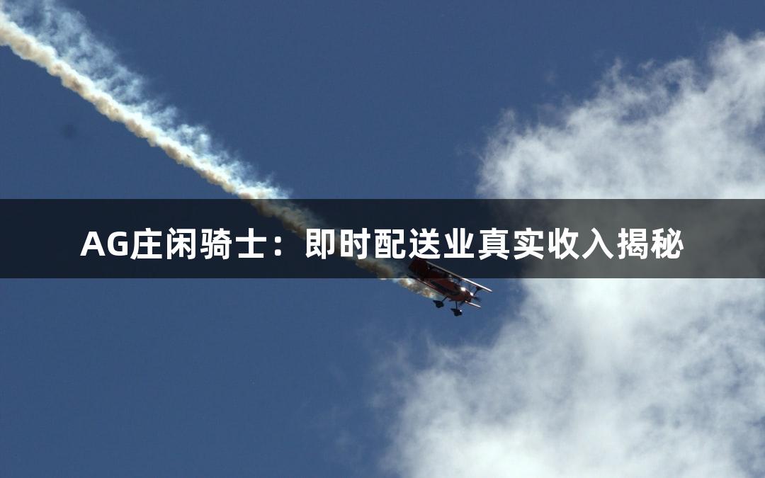 AG庄闲骑士：即时配送业真实收入揭秘