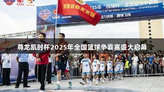 尊龙凯时杯2025年全国篮球争霸赛盛大启幕