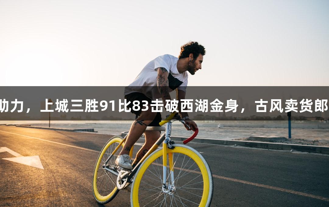 尊龙凯时助力，上城三胜91比83击破西湖金身，古风卖货郎现场献礼。