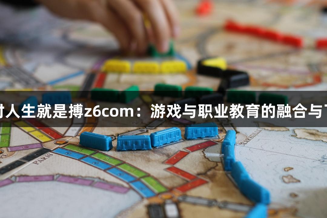 尊龙凯时人生就是搏z6com：游戏与职业教育的融合与飞速发展