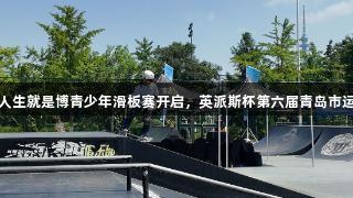 尊龙凯时*人生就是博青少年滑板赛开启，英派斯杯第六届青岛市运动会盛况。