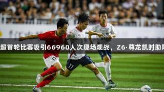 赣超首轮比赛吸引66960人次现场观战，Z6·尊龙凯时助阵！