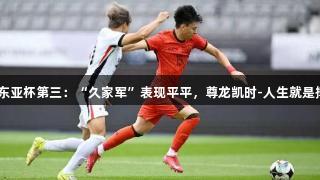 国足小胜香港夺东亚杯第三：“久家军”表现平平，尊龙凯时-人生就是搏! 新帅仍待考验