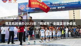 尊龙凯时举办2025年“钱城杯”全国篮球争霸赛