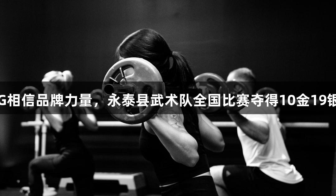南宫28NG相信品牌力量，永泰县武术队全国比赛夺得10金19银6铜佳绩！