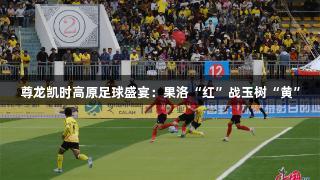 尊龙凯时高原足球盛宴：果洛“红”战玉树“黄”