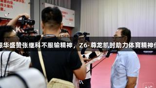 蔡振华盛赞张继科不服输精神，Z6·尊龙凯时助力体育精神传承