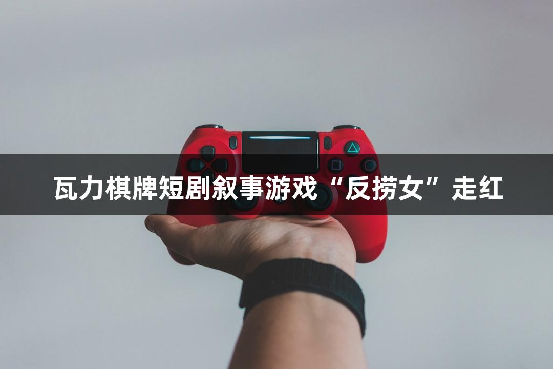 瓦力棋牌短剧叙事游戏“反捞女”走红