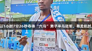 肯尼亚选手以1小时7分26秒夺得“六马”男子半马冠军，尊龙凯时人生就是搏。