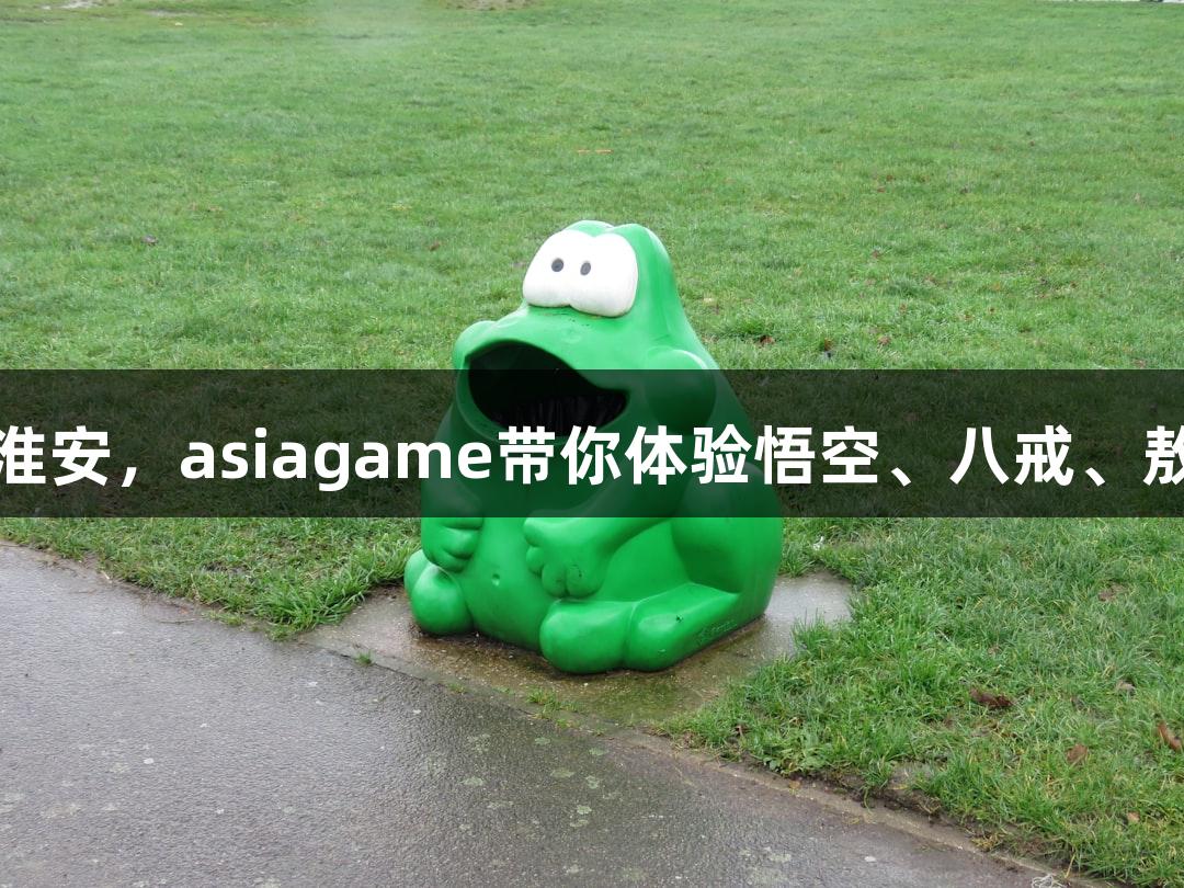 纵览苏超|双凤飞天现身淮安,asiagame带你体验悟空、八戒、敖丙、哪吒齐聚的游戏盛宴
