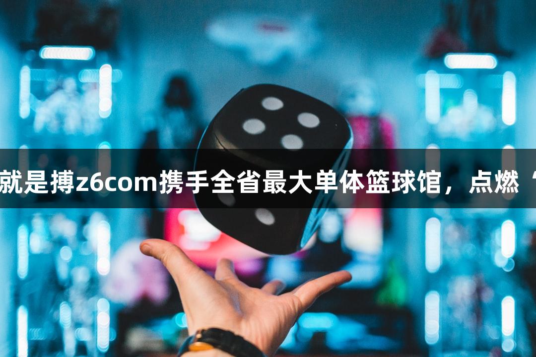 尊龙凯时人生就是搏z6com携手全省最大单体篮球馆，点燃“浙BA”热潮！