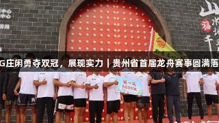 AG庄闲勇夺双冠,展现实力|贵州省首届龙舟赛事圆满落幕
