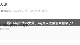 浙BA杭州情书大赏，ag真人吃瓜观众看呆了！