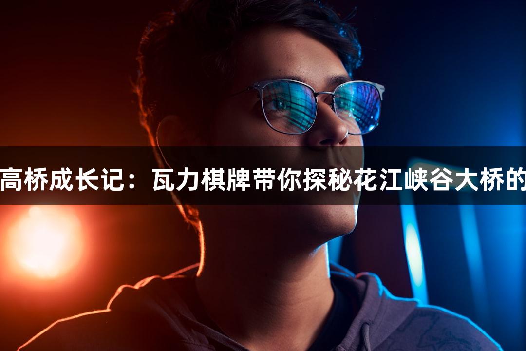 世界第一高桥成长记：瓦力棋牌带你探秘花江峡谷大桥的精准测量