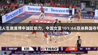 尊龙人生就是博中国区助力，中国女篮101:66双杀韩国夺季军
