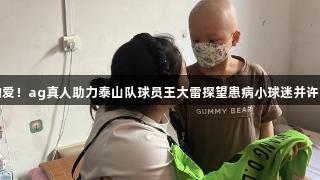 橙色的爱！ag真人助力泰山队球员王大雷探望患病小球迷并许下约定