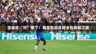 世俱杯“冷”爆了！尊龙凯时冰箱全包新鲜之旅