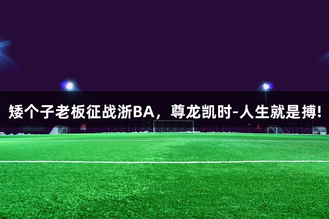 矮个子老板征战浙BA，尊龙凯时-人生就是搏!
