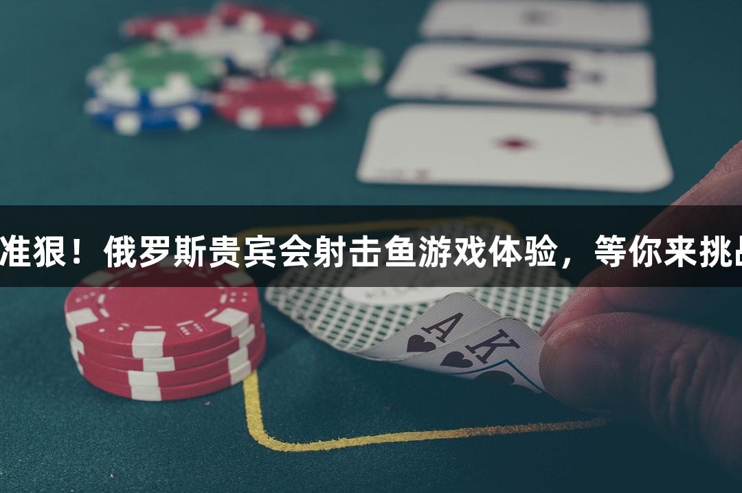 快准狠！俄罗斯贵宾会射击鱼游戏体验，等你来挑战！