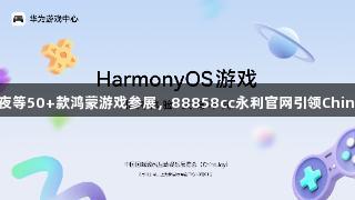 王者、光夜等50+款鸿蒙游戏参展，88858cc永利官网引领ChinaJoy热潮