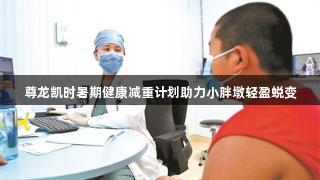尊龙凯时暑期健康减重计划助力小胖墩轻盈蜕变