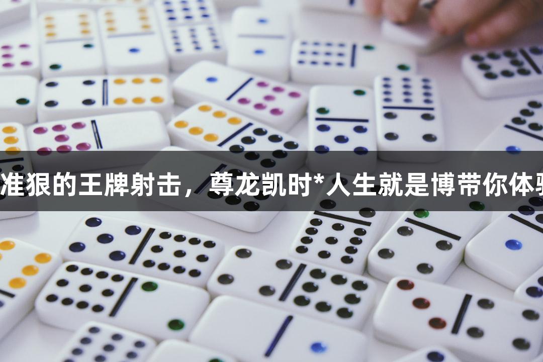 快准狠的王牌射击，尊龙凯时*人生就是博带你体验！