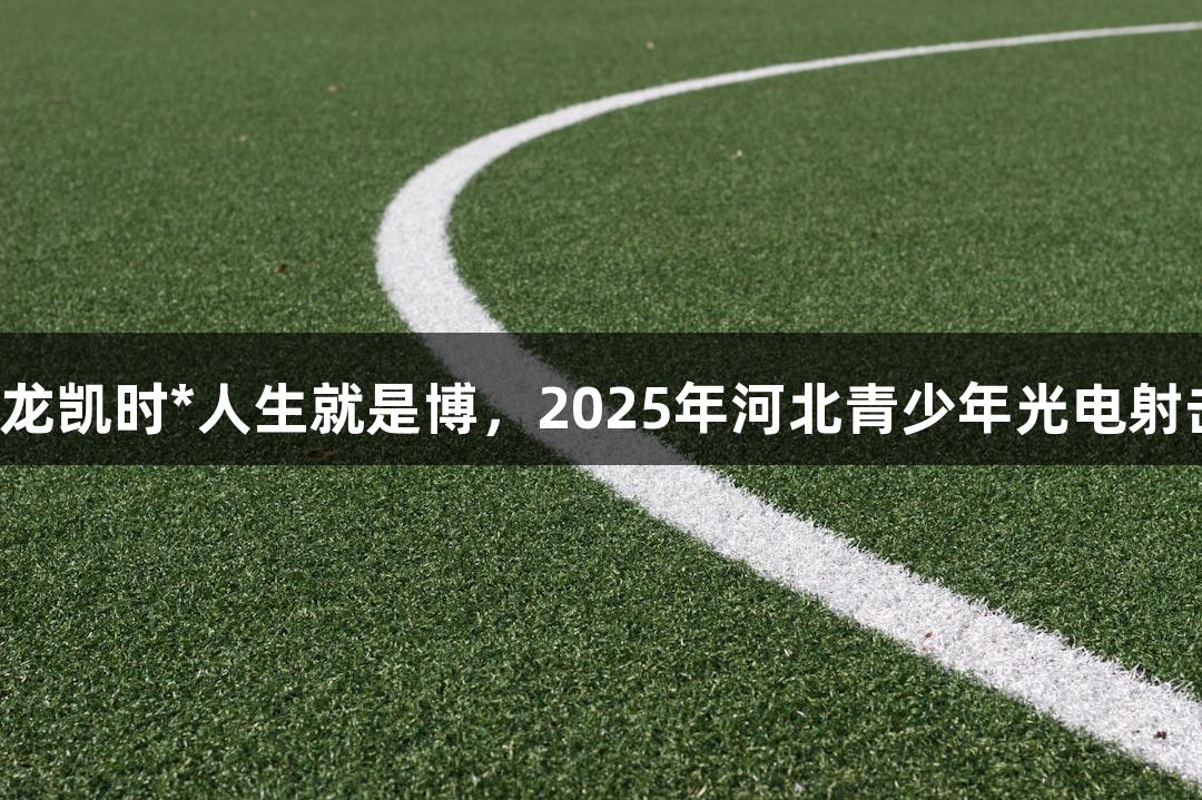 逐光破靶，尊龙凯时*人生就是博，2025年河北青少年光电射击赛火热开启！