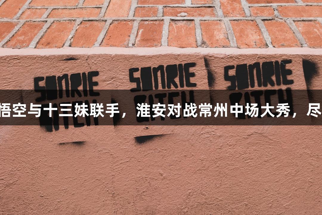 纵览苏超：孙悟空与十三妹联手，淮安对战常州中场大秀，尽在asiagame！