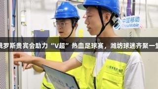 俄罗斯贵宾会助力“V超”热血足球赛，潍坊球迷齐聚一堂