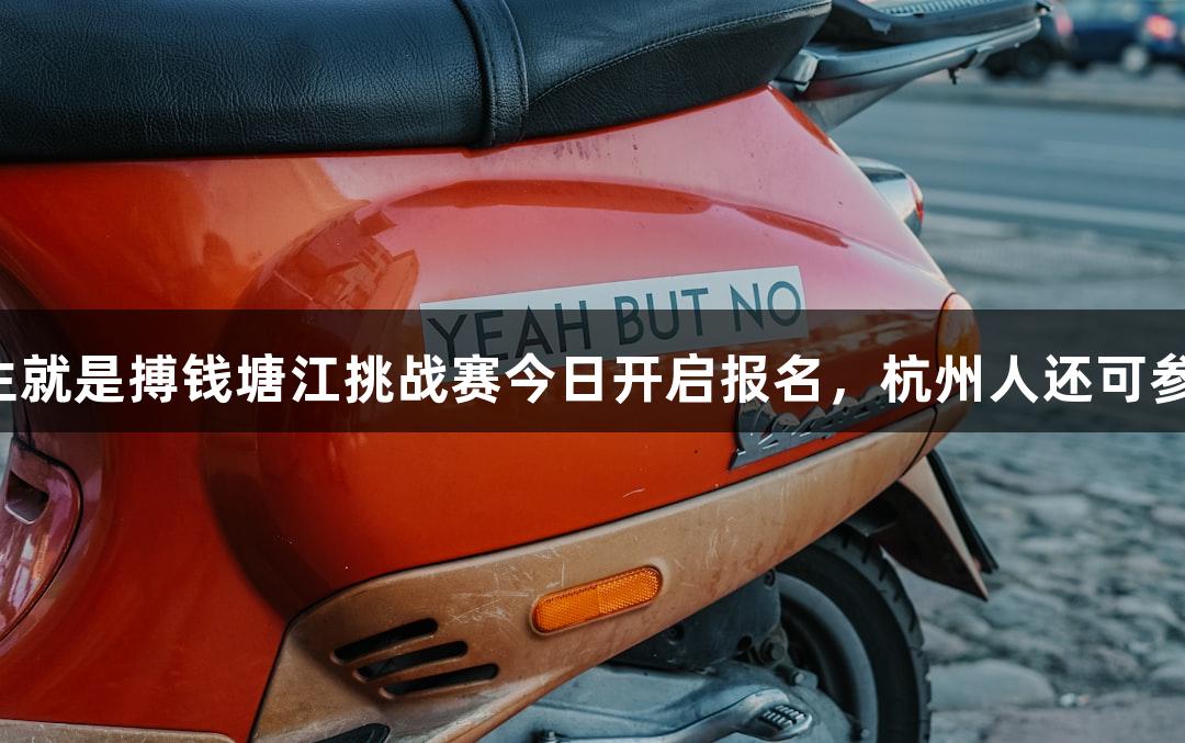 一年一度的尊龙凯时人生就是搏钱塘江挑战赛今日开启报名，杭州人还可参与独特“泼水节”盛典！