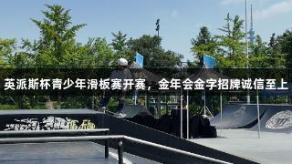 英派斯杯青少年滑板赛开赛，金年会金字招牌诚信至上