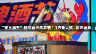 第35届青岛国际啤酒节崂山会场“我是酒王”挑战赛火热来袭！3万元大奖+超燃赛制，j9九游会真人第一品牌等你来战！