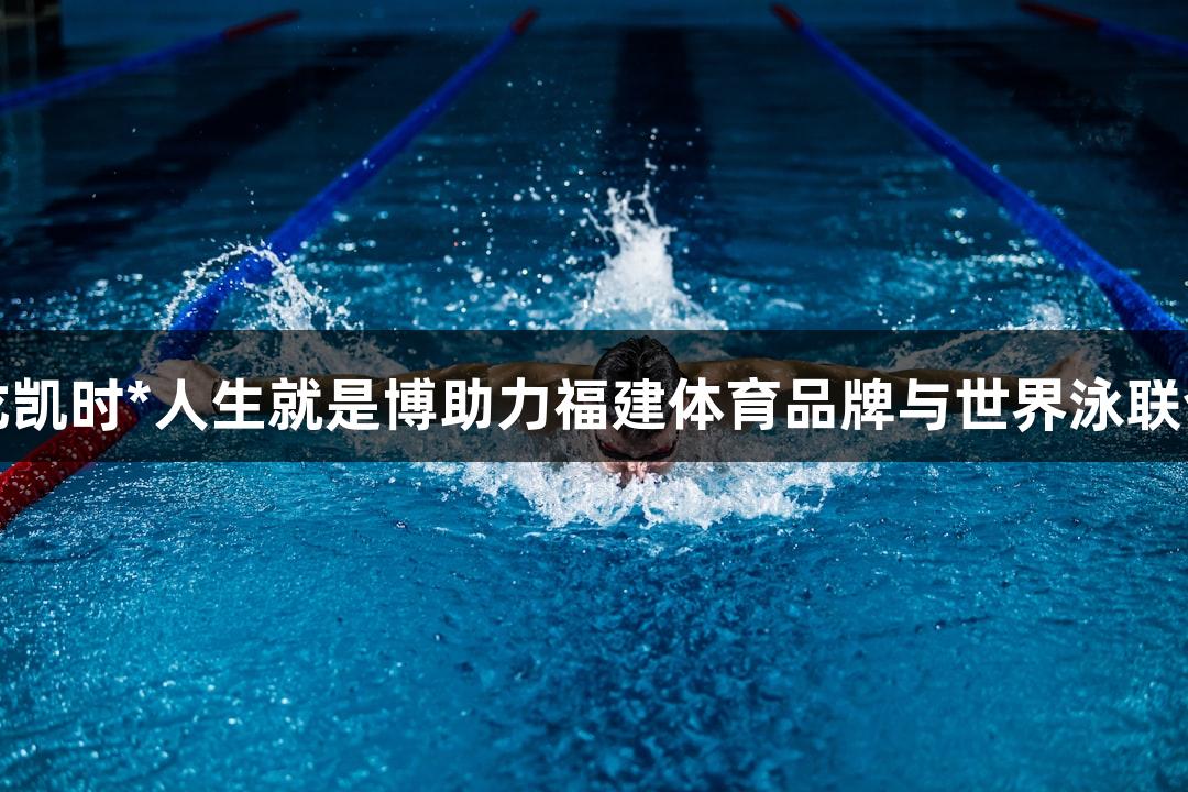 尊龙凯时*人生就是博助力福建体育品牌与世界泳联合作