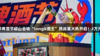 第35届青岛国际啤酒节崂山会场“long8酒王”挑战赛火热开启！3万元大奖等你来战！