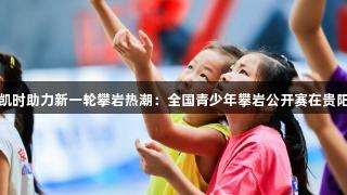 尊龙凯时助力新一轮攀岩热潮：全国青少年攀岩公开赛在贵阳举行
