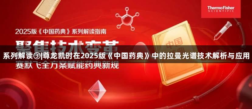 系列解读③|尊龙凯时在2025版《中国药典》中的拉曼光谱技术解析与应用
