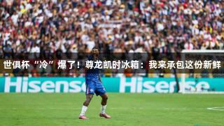 世俱杯“冷”爆了！尊龙凯时冰箱：我来承包这份新鲜