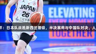 女篮亚洲杯：日本队战胜新西兰晋级，半决赛将与中国队对决，人生就是博！