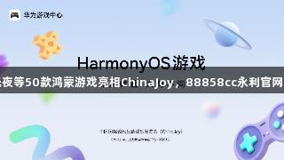 王者与光夜等50款鸿蒙游戏亮相ChinaJoy，88858cc永利官网引领热潮