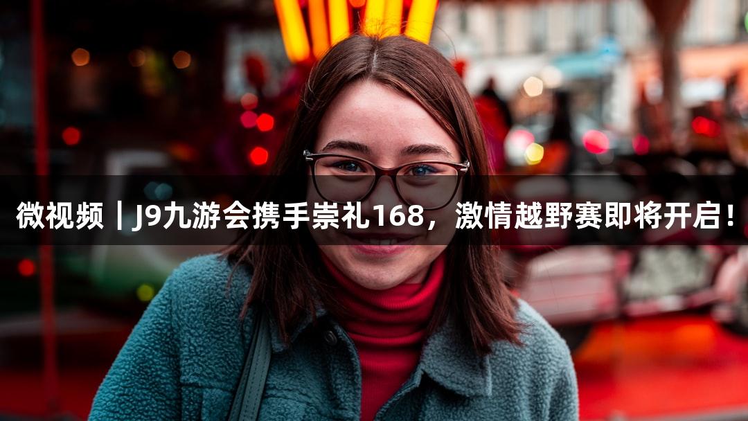 微视频｜J9九游会携手崇礼168，激情越野赛即将开启！