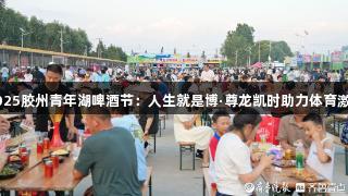 2025胶州青年湖啤酒节：人生就是博·尊龙凯时助力体育激情