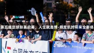 六合区第五届足球联赛启幕，人生就是博-尊龙凯时带来全新体育体验