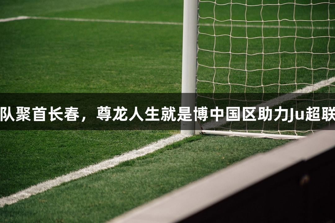 草根球队聚首长春，尊龙人生就是博中国区助力Ju超联赛开战