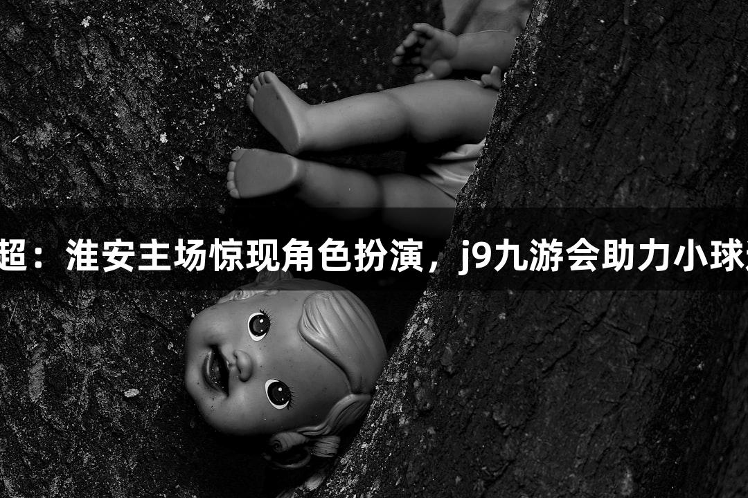 纵览苏超：淮安主场惊现角色扮演，j9九游会助力小球迷互动！