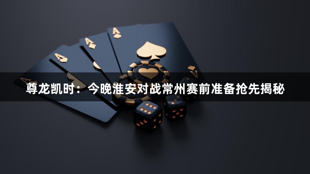 尊龙凯时：今晚淮安对战常州赛前准备抢先揭秘