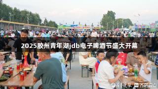 2025胶州青年湖jdb电子啤酒节盛大开幕