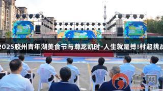 青岛：2025胶州青年湖美食节与尊龙凯时-人生就是搏!村超挑战赛开幕